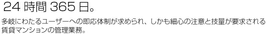 24時間365日。多岐にわたるユーザーへの即応体制が求められ、しかも細心の注意と技量が要求される賃貸マンションの管理業務。