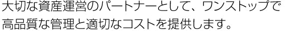 大切な資産運営のパートナーとして、ワンストップで高品質な管理と適切なコストを提供します。