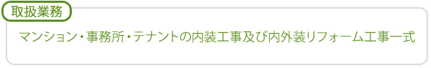 取扱業務／マンション・事務所・テナントの内装工事及び内外装リフォーム工事一式