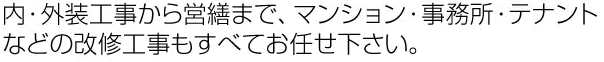 内・外装工事から営繕まで、マンション・事務所・テナントなどの改修工事もすべてお任せ下さい。