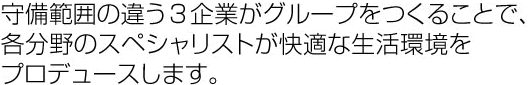 守備範囲の違う3企業がグループをつくることで。各分野のスペシャリストが快適な生活環境をプロデュースします。