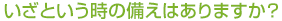 いざという時の備えはありますか？
